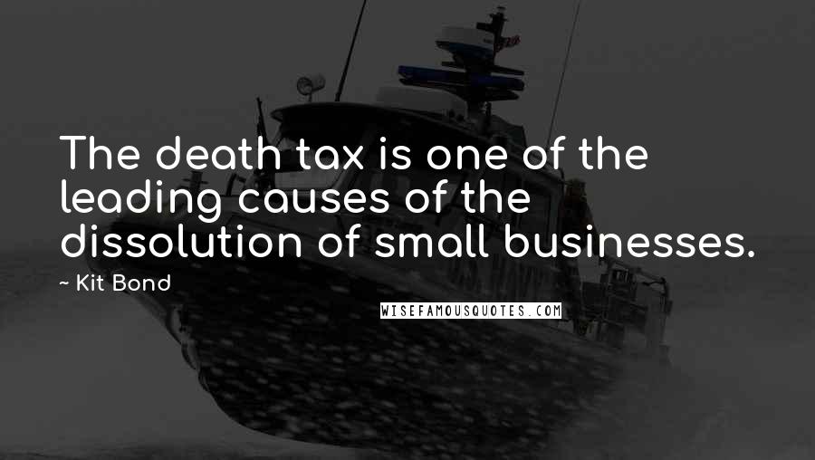 Kit Bond Quotes: The death tax is one of the leading causes of the dissolution of small businesses.