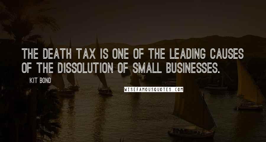 Kit Bond Quotes: The death tax is one of the leading causes of the dissolution of small businesses.