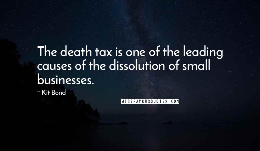 Kit Bond Quotes: The death tax is one of the leading causes of the dissolution of small businesses.