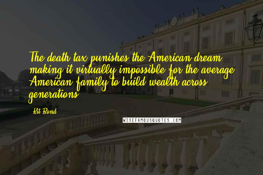 Kit Bond Quotes: The death tax punishes the American dream - making it virtually impossible for the average American family to build wealth across generations.