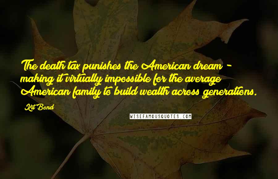 Kit Bond Quotes: The death tax punishes the American dream - making it virtually impossible for the average American family to build wealth across generations.