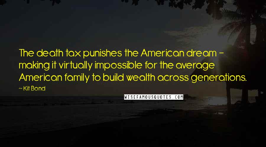 Kit Bond Quotes: The death tax punishes the American dream - making it virtually impossible for the average American family to build wealth across generations.