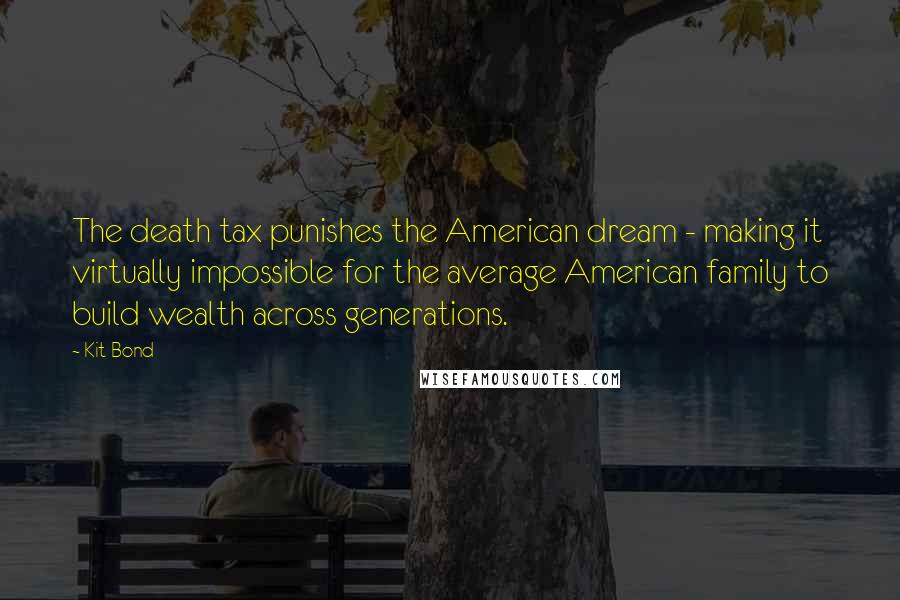 Kit Bond Quotes: The death tax punishes the American dream - making it virtually impossible for the average American family to build wealth across generations.