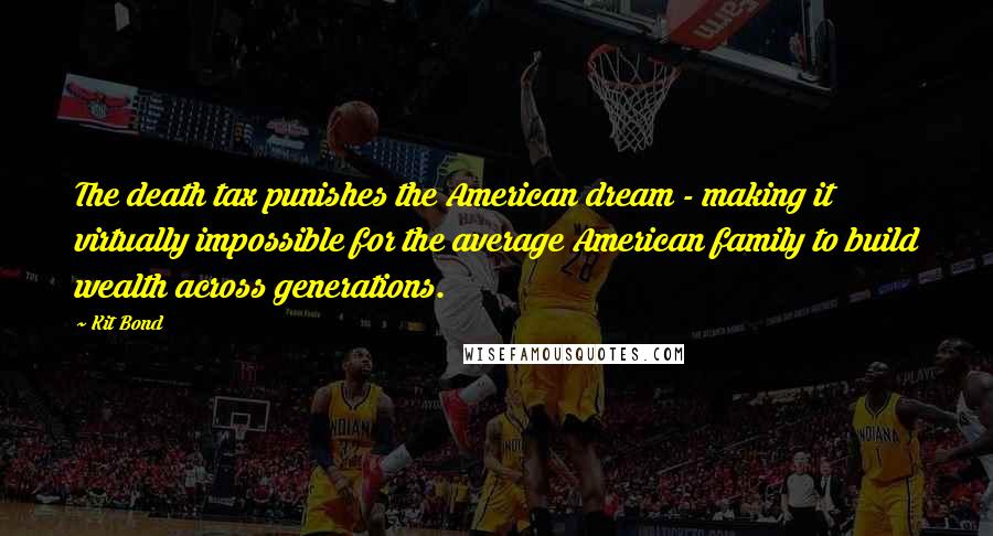 Kit Bond Quotes: The death tax punishes the American dream - making it virtually impossible for the average American family to build wealth across generations.