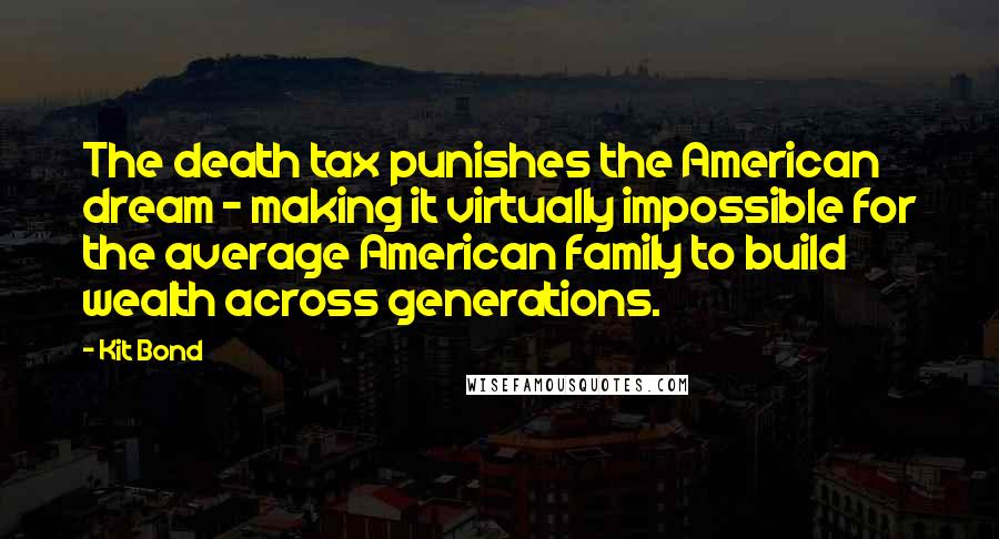 Kit Bond Quotes: The death tax punishes the American dream - making it virtually impossible for the average American family to build wealth across generations.