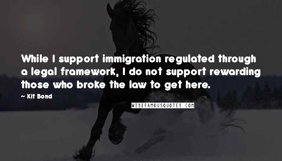 Kit Bond Quotes: While I support immigration regulated through a legal framework, I do not support rewarding those who broke the law to get here.