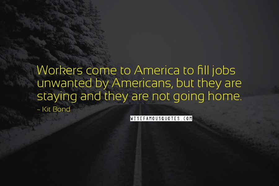 Kit Bond Quotes: Workers come to America to fill jobs unwanted by Americans, but they are staying and they are not going home.