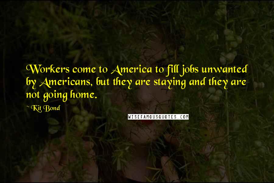 Kit Bond Quotes: Workers come to America to fill jobs unwanted by Americans, but they are staying and they are not going home.
