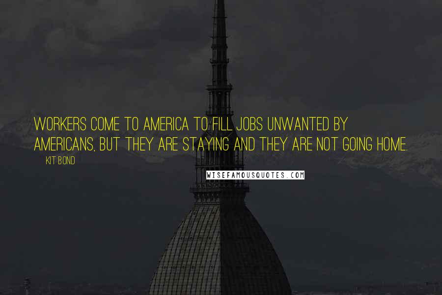 Kit Bond Quotes: Workers come to America to fill jobs unwanted by Americans, but they are staying and they are not going home.
