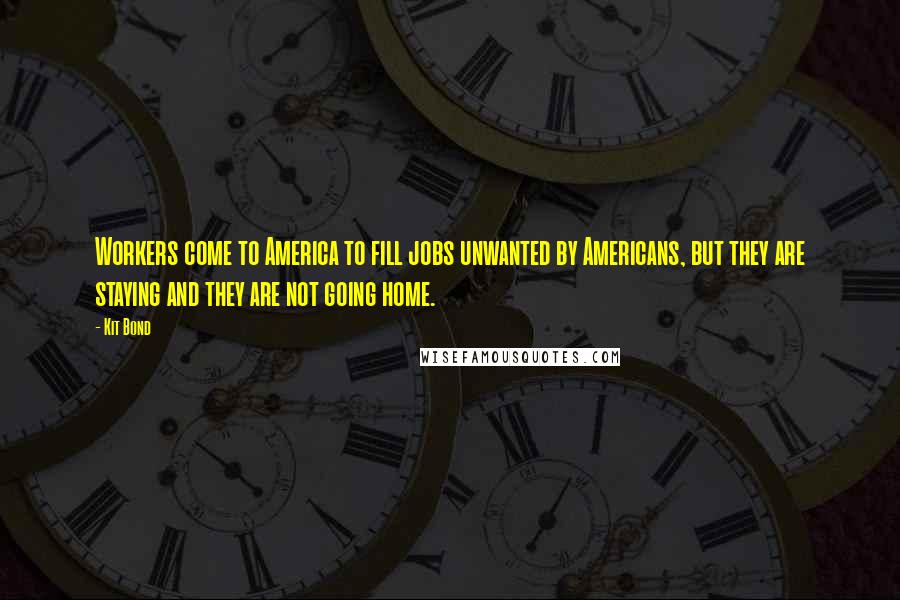 Kit Bond Quotes: Workers come to America to fill jobs unwanted by Americans, but they are staying and they are not going home.