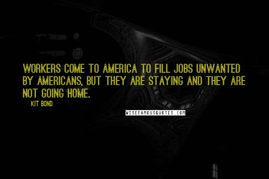 Kit Bond Quotes: Workers come to America to fill jobs unwanted by Americans, but they are staying and they are not going home.
