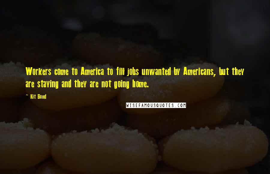 Kit Bond Quotes: Workers come to America to fill jobs unwanted by Americans, but they are staying and they are not going home.