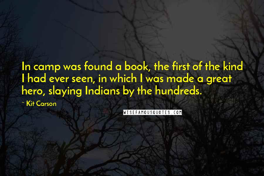 Kit Carson Quotes: In camp was found a book, the first of the kind I had ever seen, in which I was made a great hero, slaying Indians by the hundreds.