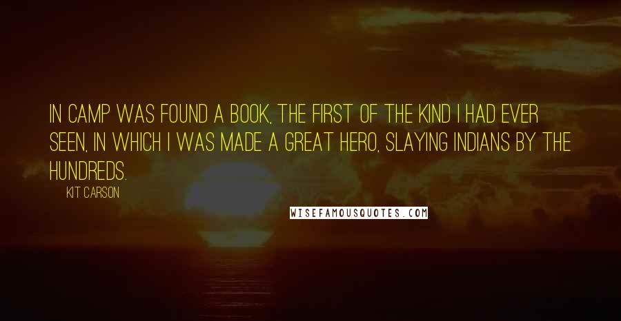 Kit Carson Quotes: In camp was found a book, the first of the kind I had ever seen, in which I was made a great hero, slaying Indians by the hundreds.