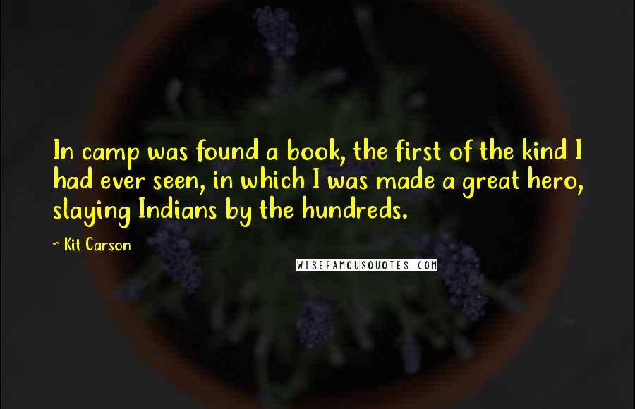 Kit Carson Quotes: In camp was found a book, the first of the kind I had ever seen, in which I was made a great hero, slaying Indians by the hundreds.