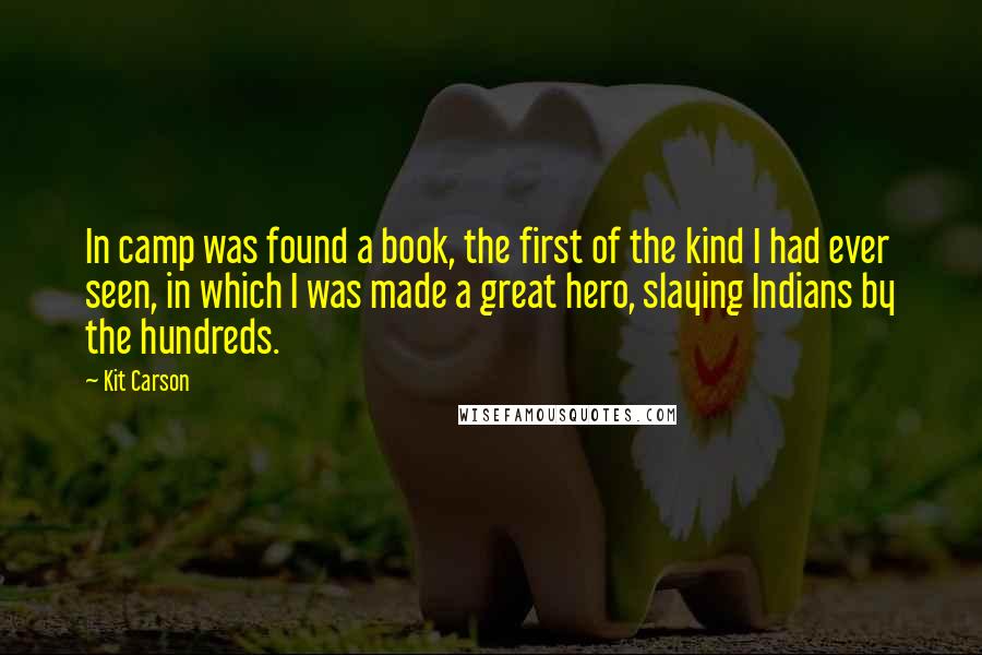 Kit Carson Quotes: In camp was found a book, the first of the kind I had ever seen, in which I was made a great hero, slaying Indians by the hundreds.