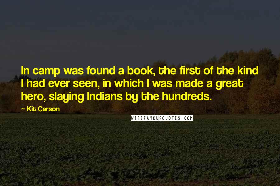 Kit Carson Quotes: In camp was found a book, the first of the kind I had ever seen, in which I was made a great hero, slaying Indians by the hundreds.