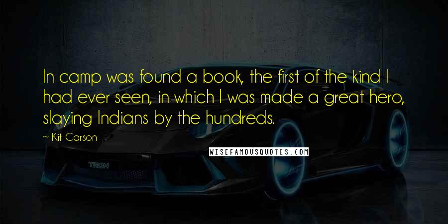 Kit Carson Quotes: In camp was found a book, the first of the kind I had ever seen, in which I was made a great hero, slaying Indians by the hundreds.