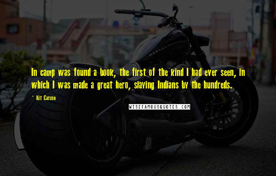 Kit Carson Quotes: In camp was found a book, the first of the kind I had ever seen, in which I was made a great hero, slaying Indians by the hundreds.