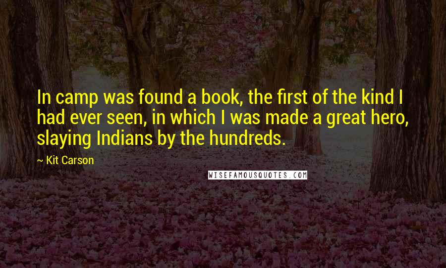 Kit Carson Quotes: In camp was found a book, the first of the kind I had ever seen, in which I was made a great hero, slaying Indians by the hundreds.