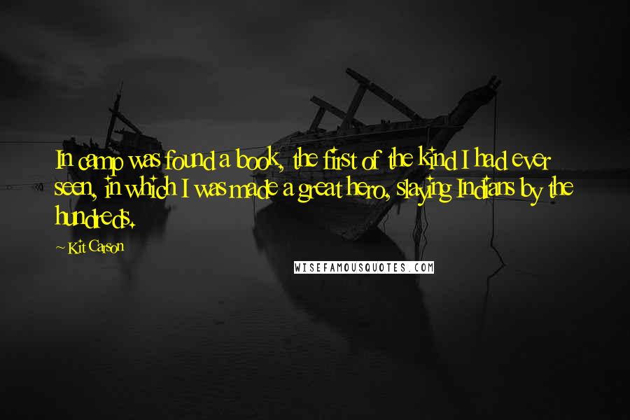 Kit Carson Quotes: In camp was found a book, the first of the kind I had ever seen, in which I was made a great hero, slaying Indians by the hundreds.