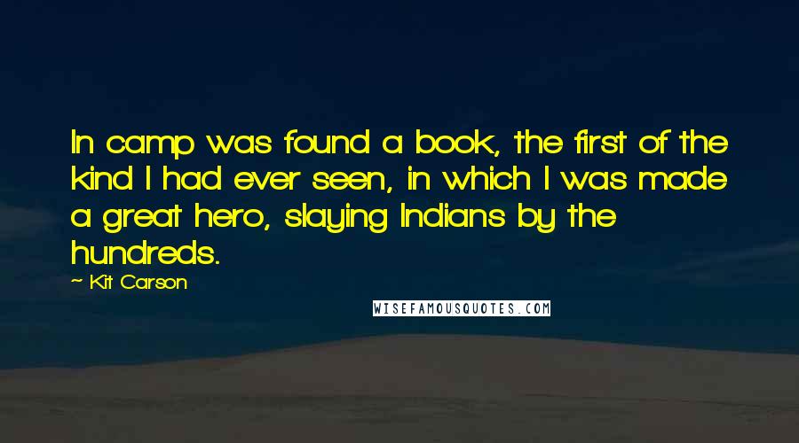 Kit Carson Quotes: In camp was found a book, the first of the kind I had ever seen, in which I was made a great hero, slaying Indians by the hundreds.