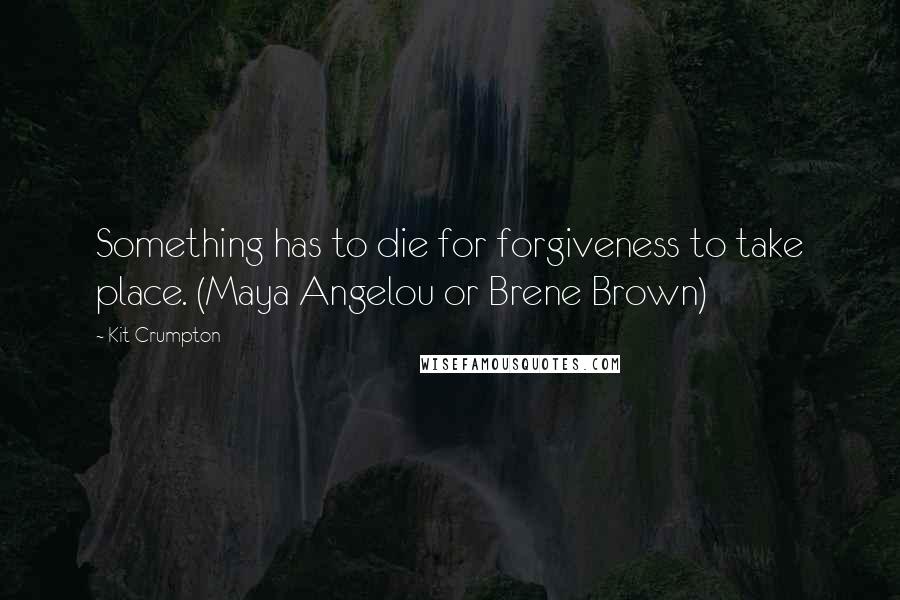 Kit Crumpton Quotes: Something has to die for forgiveness to take place. (Maya Angelou or Brene Brown)