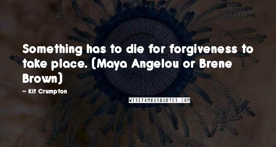 Kit Crumpton Quotes: Something has to die for forgiveness to take place. (Maya Angelou or Brene Brown)