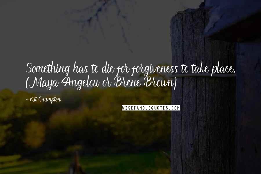 Kit Crumpton Quotes: Something has to die for forgiveness to take place. (Maya Angelou or Brene Brown)