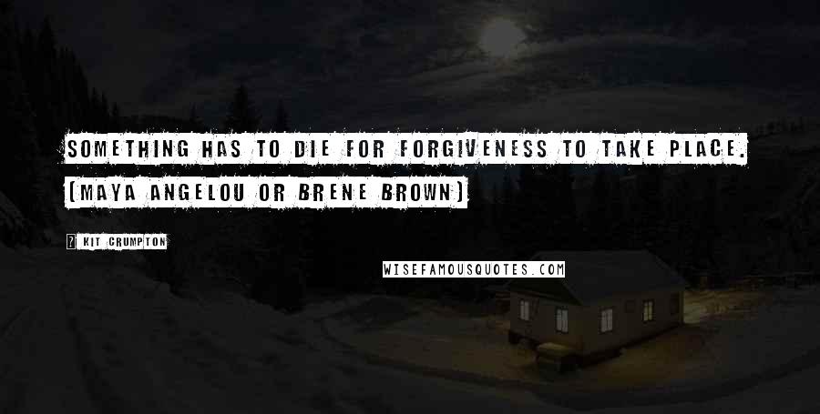 Kit Crumpton Quotes: Something has to die for forgiveness to take place. (Maya Angelou or Brene Brown)