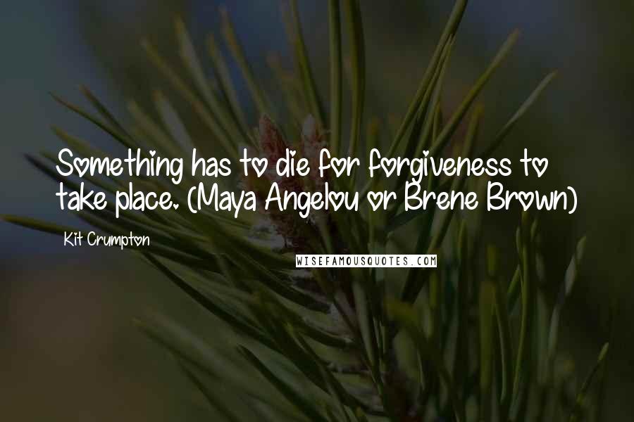 Kit Crumpton Quotes: Something has to die for forgiveness to take place. (Maya Angelou or Brene Brown)