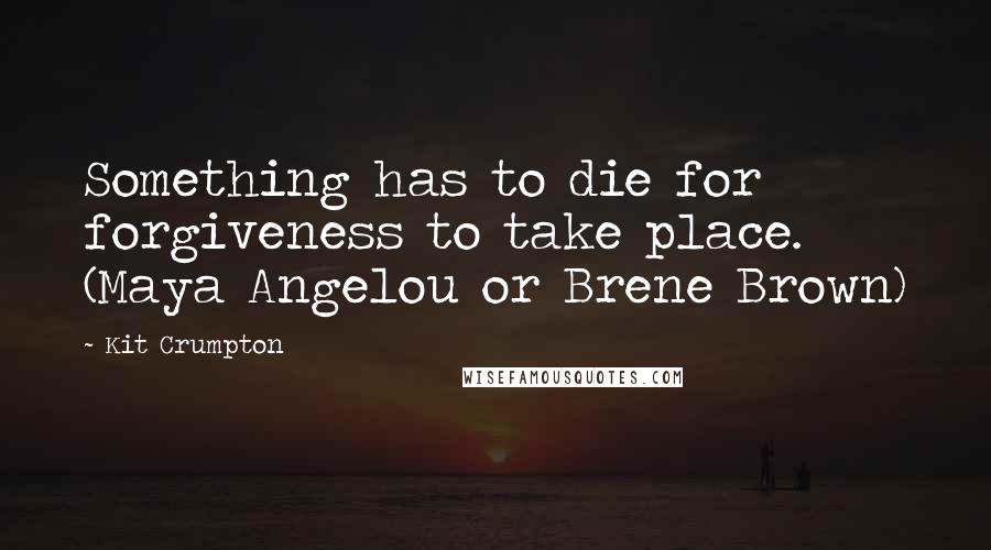 Kit Crumpton Quotes: Something has to die for forgiveness to take place. (Maya Angelou or Brene Brown)