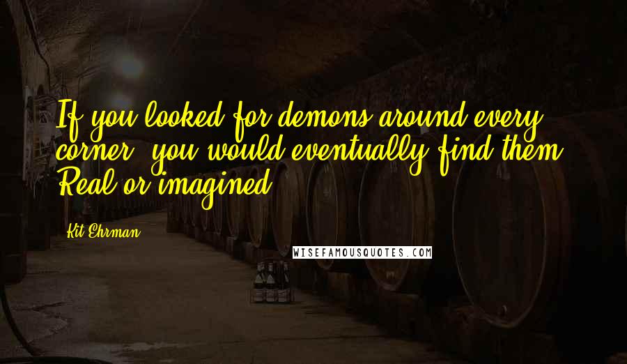 Kit Ehrman Quotes: If you looked for demons around every corner, you would eventually find them. Real or imagined.