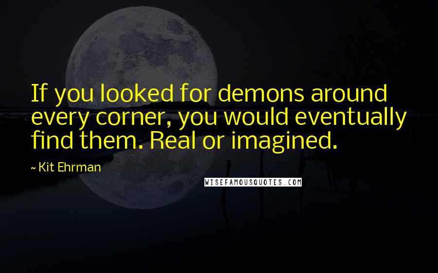 Kit Ehrman Quotes: If you looked for demons around every corner, you would eventually find them. Real or imagined.
