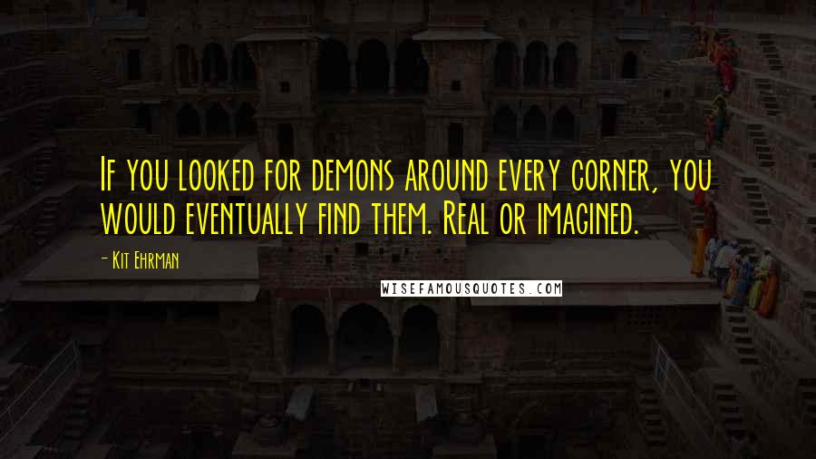 Kit Ehrman Quotes: If you looked for demons around every corner, you would eventually find them. Real or imagined.