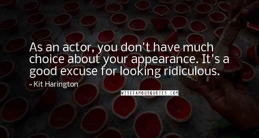 Kit Harington Quotes: As an actor, you don't have much choice about your appearance. It's a good excuse for looking ridiculous.