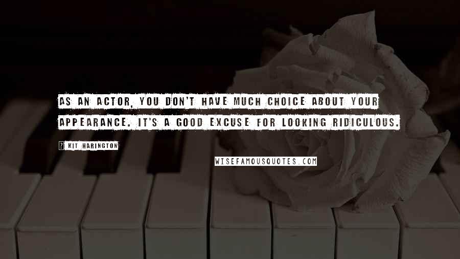 Kit Harington Quotes: As an actor, you don't have much choice about your appearance. It's a good excuse for looking ridiculous.