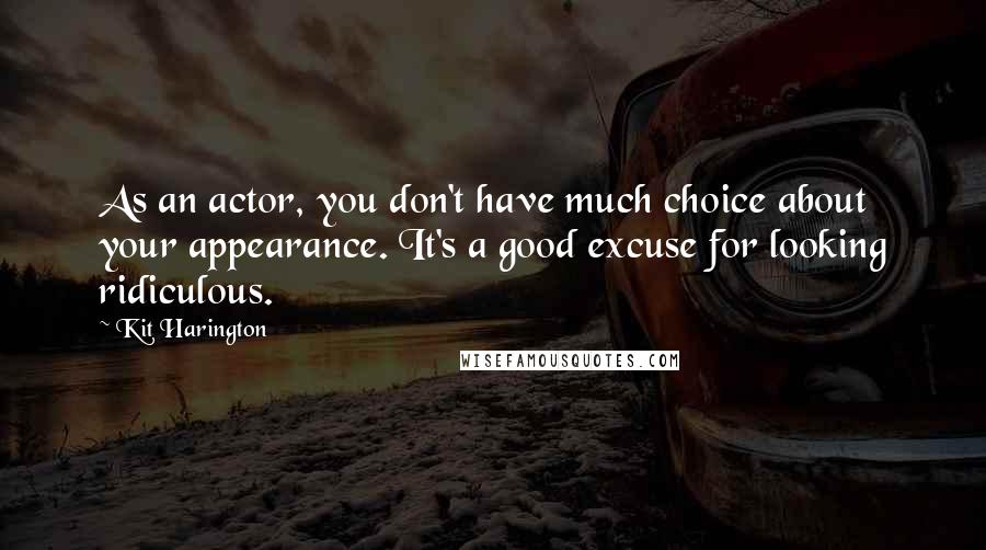 Kit Harington Quotes: As an actor, you don't have much choice about your appearance. It's a good excuse for looking ridiculous.