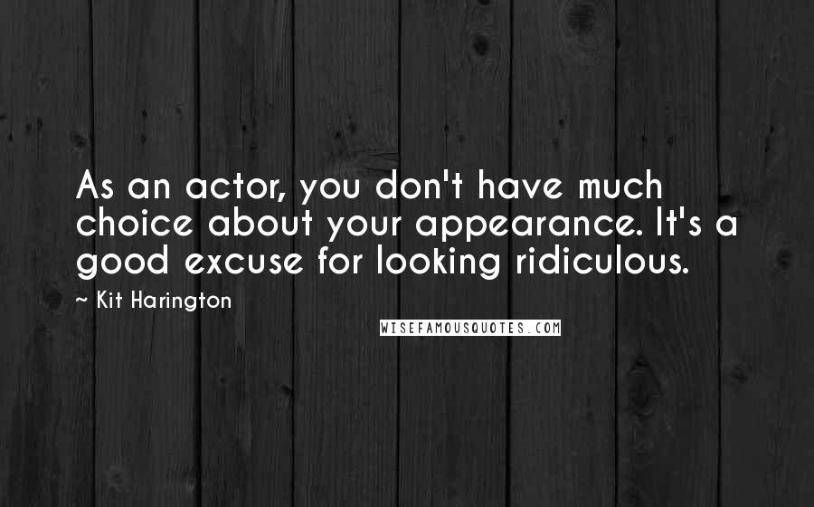 Kit Harington Quotes: As an actor, you don't have much choice about your appearance. It's a good excuse for looking ridiculous.