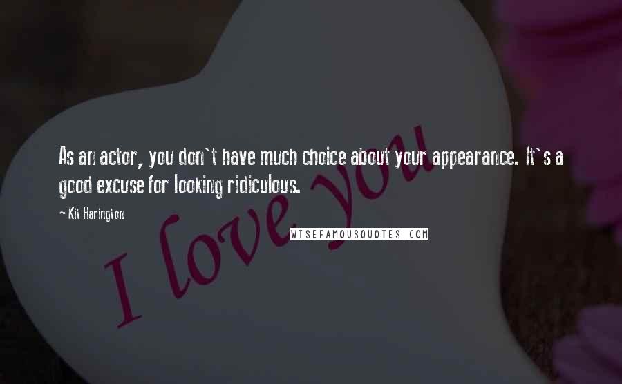 Kit Harington Quotes: As an actor, you don't have much choice about your appearance. It's a good excuse for looking ridiculous.