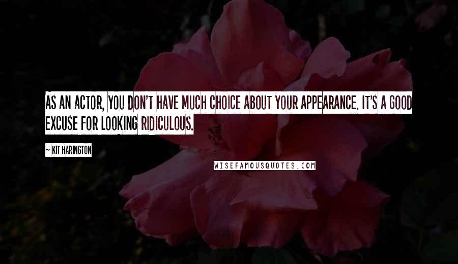 Kit Harington Quotes: As an actor, you don't have much choice about your appearance. It's a good excuse for looking ridiculous.