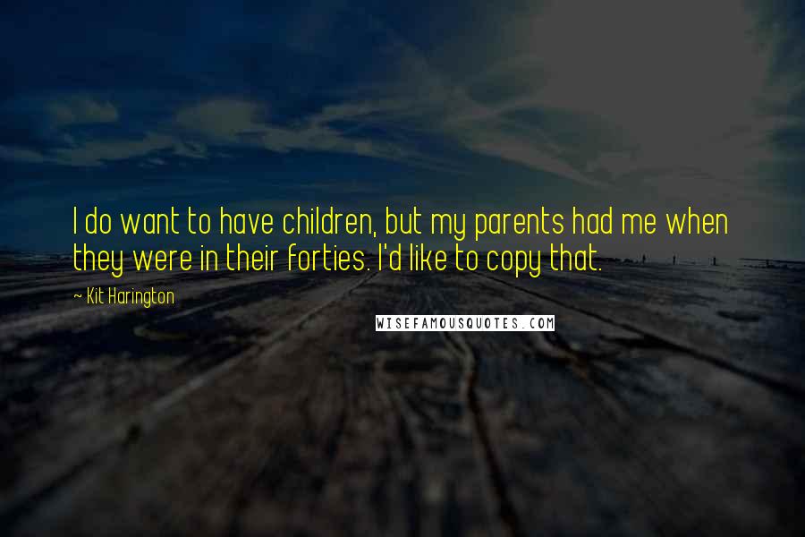 Kit Harington Quotes: I do want to have children, but my parents had me when they were in their forties. I'd like to copy that.