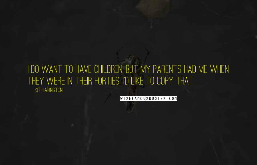 Kit Harington Quotes: I do want to have children, but my parents had me when they were in their forties. I'd like to copy that.