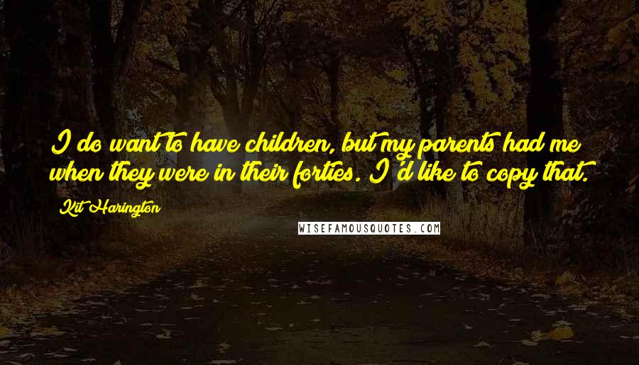 Kit Harington Quotes: I do want to have children, but my parents had me when they were in their forties. I'd like to copy that.