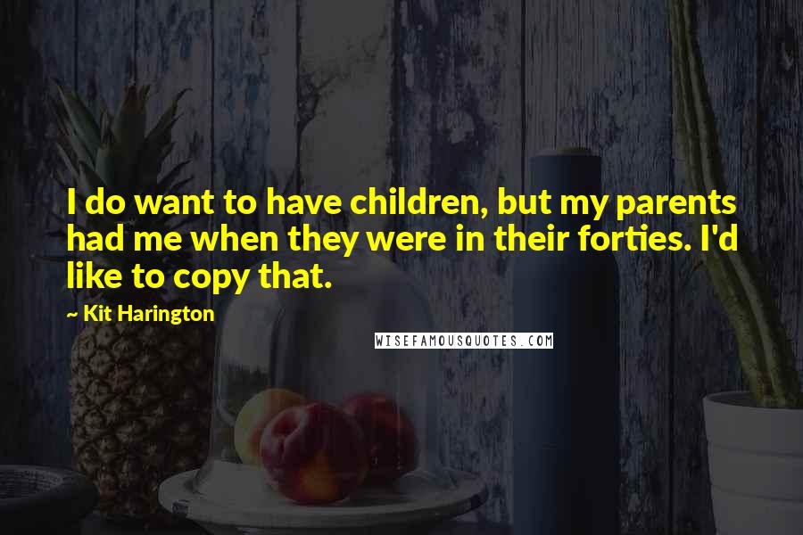 Kit Harington Quotes: I do want to have children, but my parents had me when they were in their forties. I'd like to copy that.