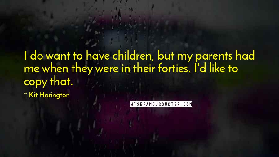 Kit Harington Quotes: I do want to have children, but my parents had me when they were in their forties. I'd like to copy that.