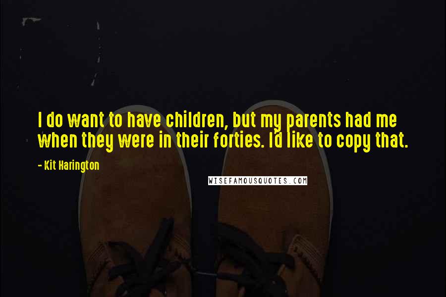 Kit Harington Quotes: I do want to have children, but my parents had me when they were in their forties. I'd like to copy that.