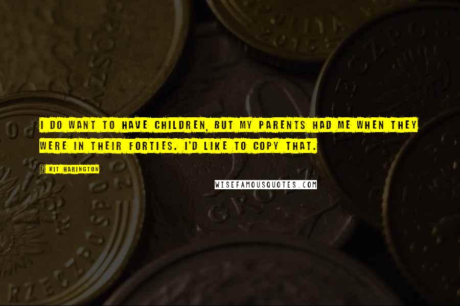 Kit Harington Quotes: I do want to have children, but my parents had me when they were in their forties. I'd like to copy that.