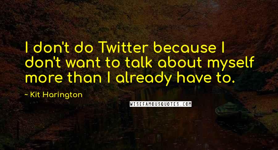 Kit Harington Quotes: I don't do Twitter because I don't want to talk about myself more than I already have to.