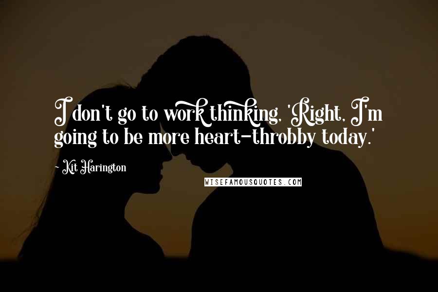 Kit Harington Quotes: I don't go to work thinking, 'Right, I'm going to be more heart-throbby today.'